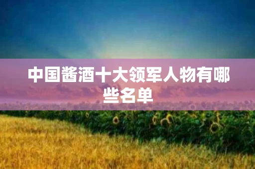 中国酱酒十大领军人物有哪些名单