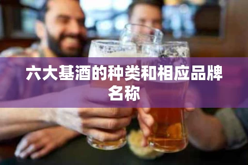 六大基酒的种类和相应品牌名称