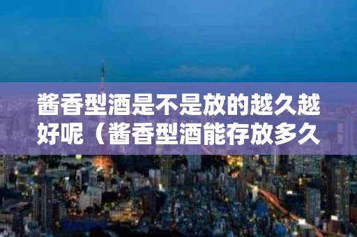 酱香型酒是不是放的越久越好呢（酱香型酒能存放多久）