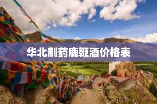 华北制药鹿鞭酒价格表