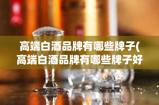高端白酒品牌有哪些牌子(高端白酒品牌有哪些牌子好)