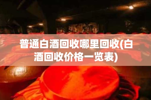普通白酒回收哪里回收(白酒回收价格一览表)