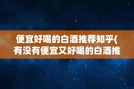 便宜好喝的白酒推荐知乎(有没有便宜又好喝的白酒推荐)