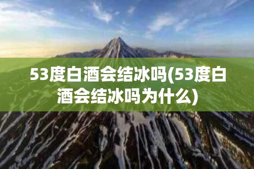 53度白酒会结冰吗(53度白酒会结冰吗为什么)