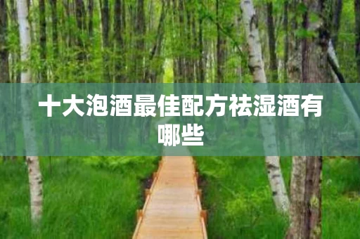 十大泡酒最佳配方祛湿酒有哪些 十大泡酒最佳配方祛湿酒有哪些