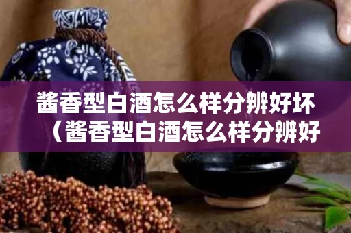 酱香型白酒怎么样分辨好坏（酱香型白酒怎么样分辨好坏呢）