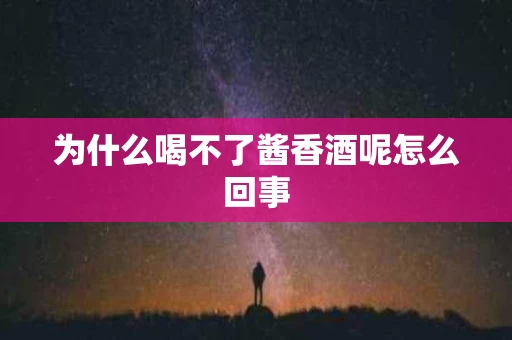 为什么喝不了酱香酒呢怎么回事