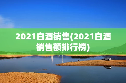 2021白酒销售(2021白酒销售额排行榜)