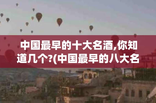 中国最早的十大名酒,你知道几个?(中国最早的八大名酒排名)