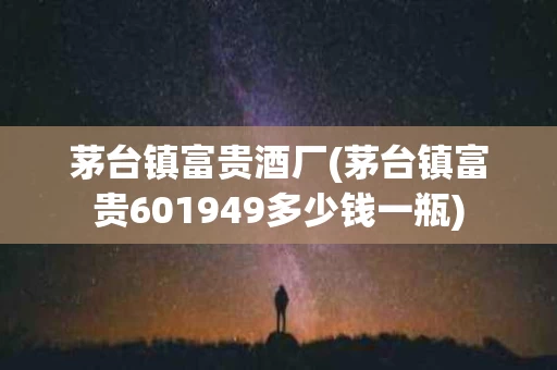 茅台镇富贵酒厂(茅台镇富贵601949多少钱一瓶)