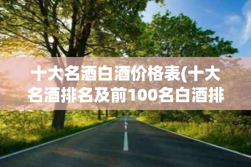 十大名酒白酒价格表(十大名酒排名及前100名白酒排名)