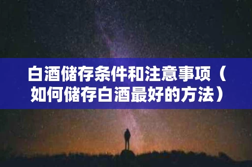 白酒储存条件和注意事项（如何储存白酒最好的方法）