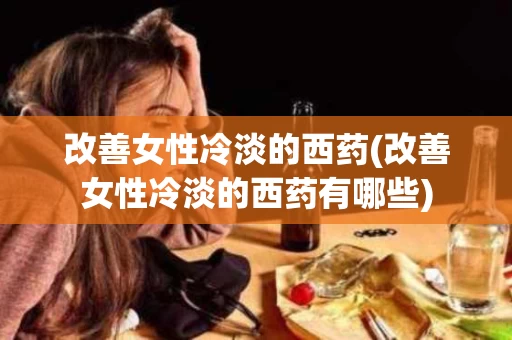 改善女性冷淡的西药(改善女性冷淡的西药有哪些) 改善女性冷淡的西药(改善女性冷淡的西药有哪些)