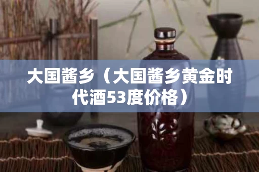 大国酱乡（大国酱乡黄金时代酒53度价格）