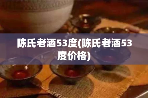 陈氏老酒53度(陈氏老酒53度价格)