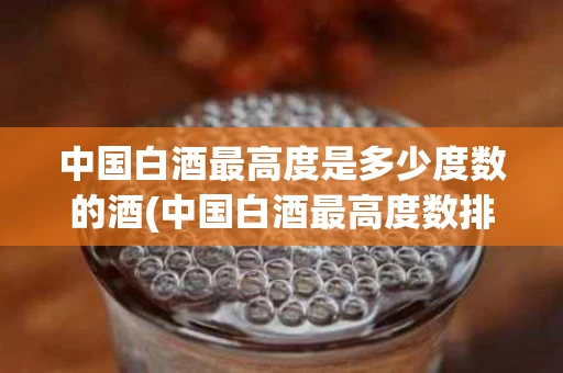 中国白酒最高度是多少度数的酒(中国白酒最高度数排名)