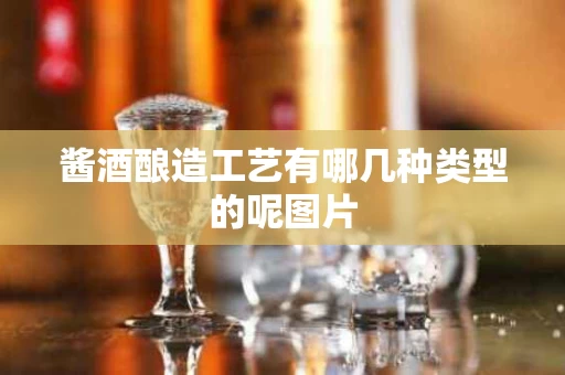 酱酒酿造工艺有哪几种类型的呢图片