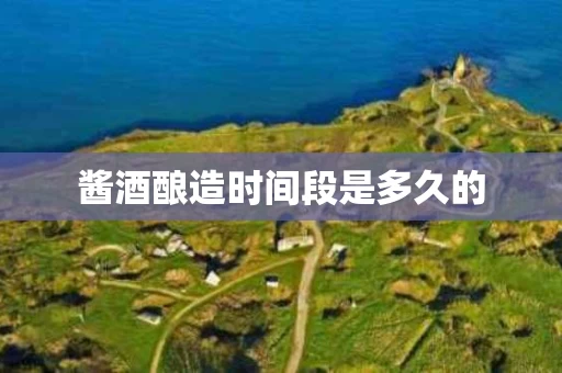 酱酒酿造时间段是多久的