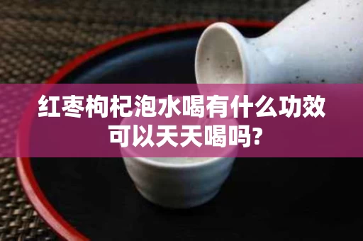 红枣枸杞泡水喝有什么功效 可以天天喝吗?