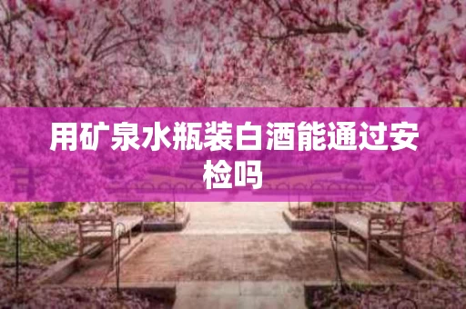 用矿泉水瓶装白酒能通过安检吗