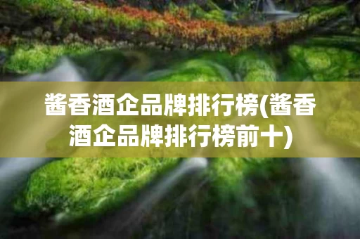 酱香酒企品牌排行榜(酱香酒企品牌排行榜前十)