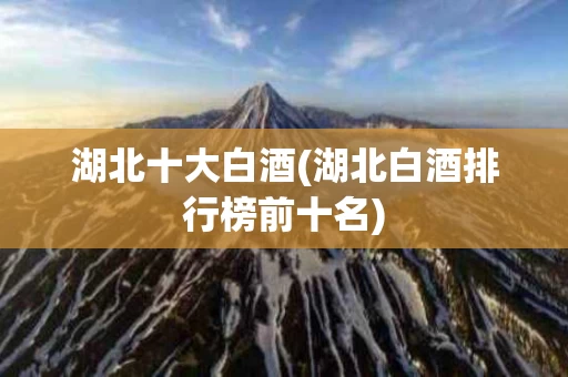 湖北十大白酒(湖北白酒排行榜前十名)