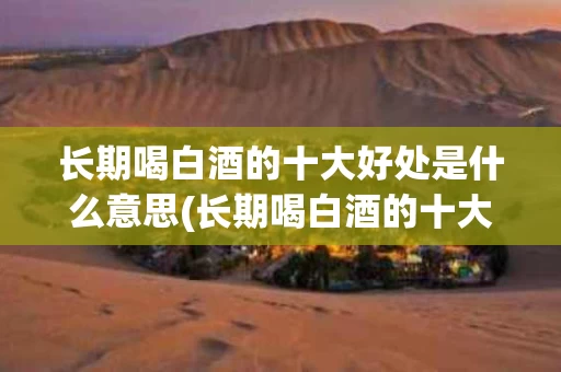长期喝白酒的十大好处是什么意思(长期喝白酒的十大好处是什么意思啊)