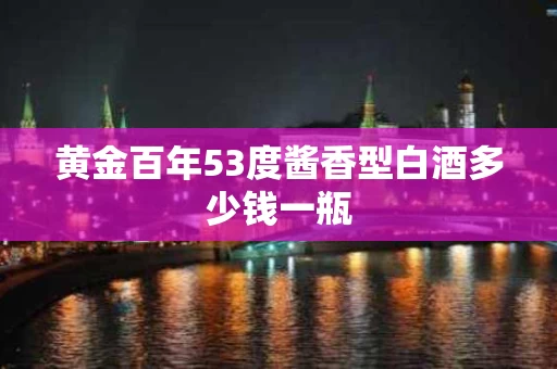 黄金百年53度酱香型白酒多少钱一瓶