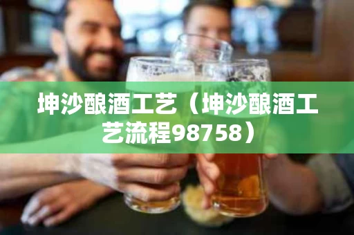坤沙酿酒工艺（坤沙酿酒工艺流程98758）