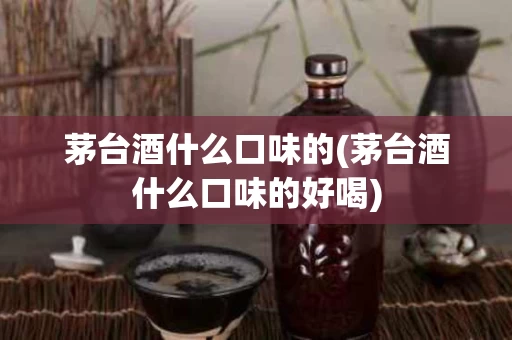 茅台酒什么口味的(茅台酒什么口味的好喝)