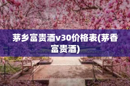 茅乡富贵酒v30价格表(茅香富贵酒)