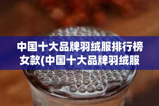 中国十大品牌羽绒服排行榜女款(中国十大品牌羽绒服排行榜女款图片)