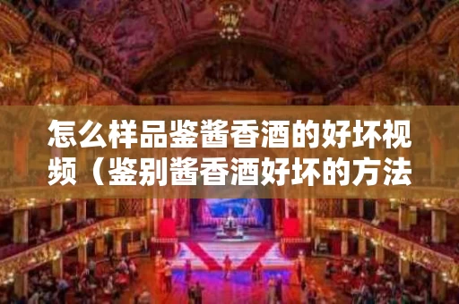 怎么样品鉴酱香酒的好坏视频（鉴别酱香酒好坏的方法）