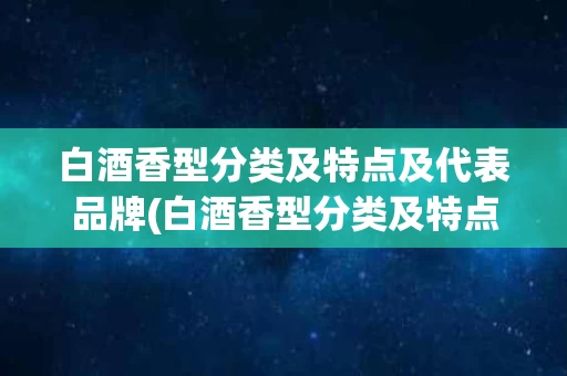 白酒香型分类及特点及代表品牌(白酒香型分类及特点及代表品牌有哪些)