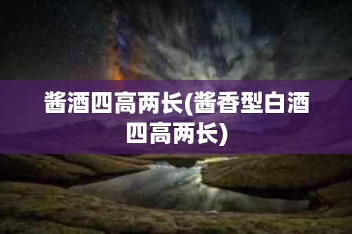 酱酒四高两长(酱香型白酒四高两长)