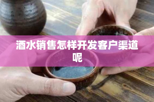 酒水销售怎样开发客户渠道呢