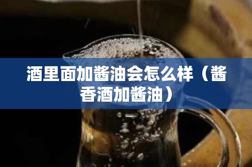 酒里面加酱油会怎么样（酱香酒加酱油）