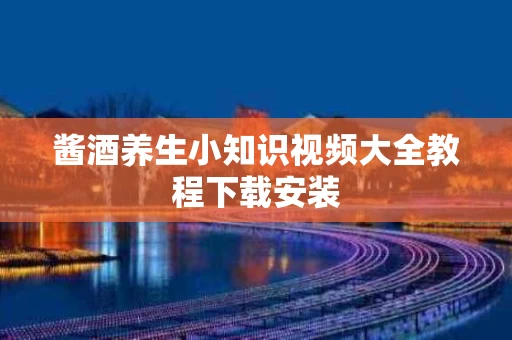 酱酒养生小知识视频大全教程下载安装