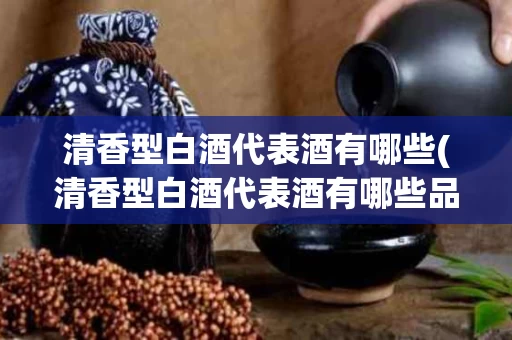 清香型白酒代表酒有哪些(清香型白酒代表酒有哪些品种)