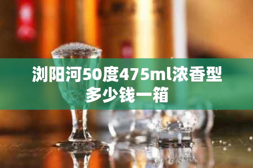 浏阳河50度475ml浓香型多少钱一箱