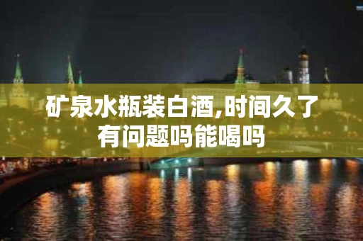 矿泉水瓶装白酒,时间久了有问题吗能喝吗