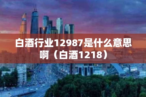 白酒行业12987是什么意思啊（白酒1218）