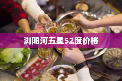 浏阳河五星52度价格
