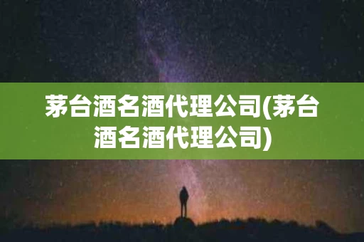 茅台酒名酒代理公司(茅台酒名酒代理公司)
