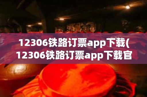 12306铁路订票app下载(12306铁路订票app下载官网)