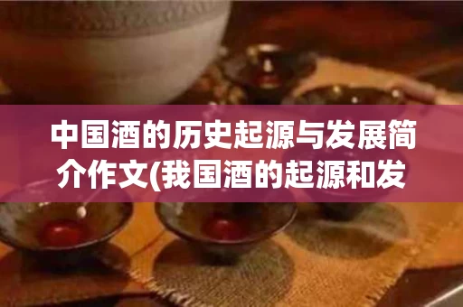 中国酒的历史起源与发展简介作文(我国酒的起源和发展)