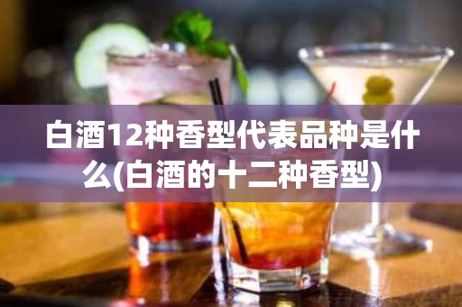 白酒12种香型代表品种是什么(白酒的十二种香型)