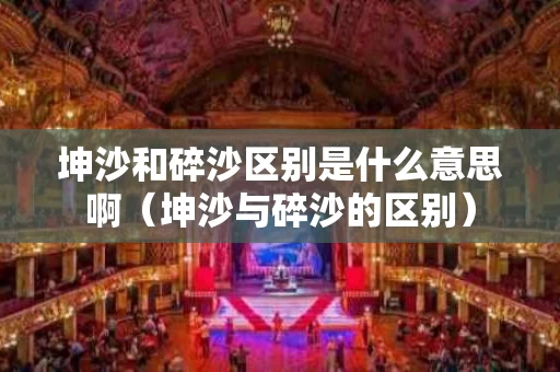 坤沙和碎沙区别是什么意思啊（坤沙与碎沙的区别）