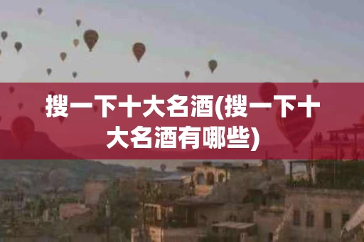 搜一下十大名酒(搜一下十大名酒有哪些)