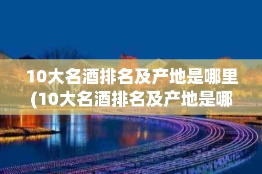 10大名酒排名及产地是哪里(10大名酒排名及产地是哪里的)